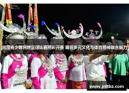 河南省少数民族足球比赛精彩开赛 展现多元文化与体育精神融合魅力
