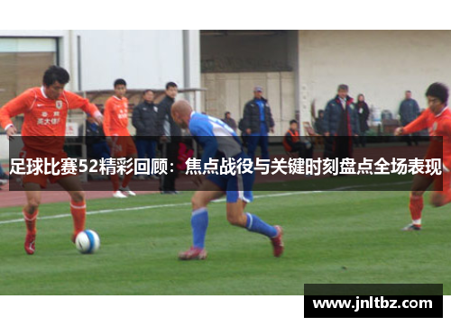 足球比赛52精彩回顾：焦点战役与关键时刻盘点全场表现