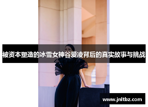 被资本塑造的冰雪女神谷爱凌背后的真实故事与挑战