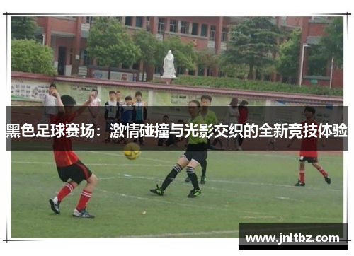 黑色足球赛场：激情碰撞与光影交织的全新竞技体验