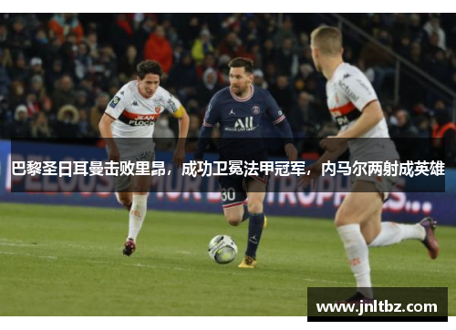 巴黎圣日耳曼击败里昂，成功卫冕法甲冠军，内马尔两射成英雄